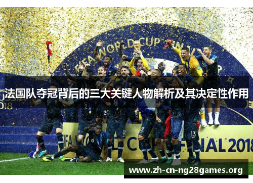 法国队夺冠背后的三大关键人物解析及其决定性作用 法国队夺冠背后的三大关键人物解析及其决定性作用