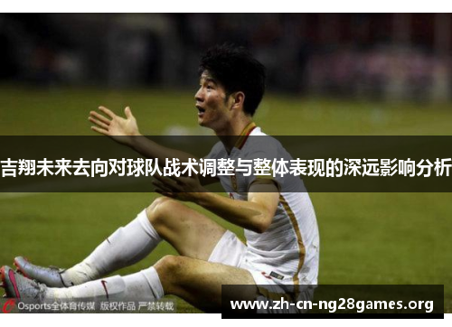 吉翔未来去向对球队战术调整与整体表现的深远影响分析
