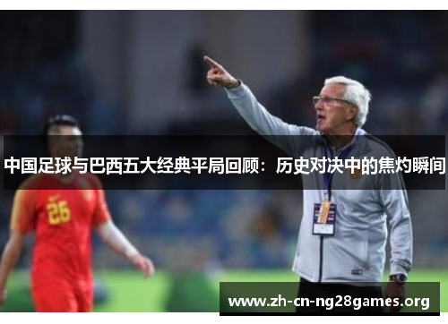 中国足球与巴西五大经典平局回顾:历史对决中的焦灼瞬间 中国足球与巴西五大经典平局回顾:历史对决中的焦灼瞬间