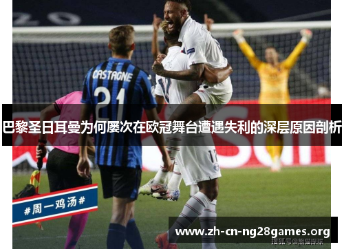 巴黎圣日耳曼为何屡次在欧冠舞台遭遇失利的深层原因剖析 巴黎圣日耳曼为何屡次在欧冠舞台遭遇失利的深层原因剖析