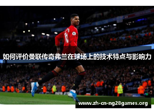 如何评价曼联传奇弗兰在球场上的技术特点与影响力