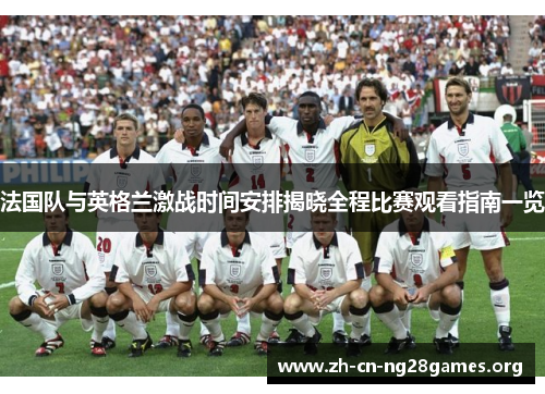 法国队与英格兰激战时间安排揭晓全程比赛观看指南一览 法国队与英格兰激战时间安排揭晓全程比赛观看指南一览