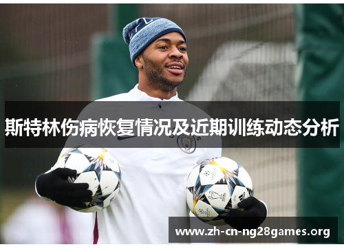 斯特林伤病恢复情况及近期训练动态分析 斯特林伤病恢复情况及近期训练动态分析