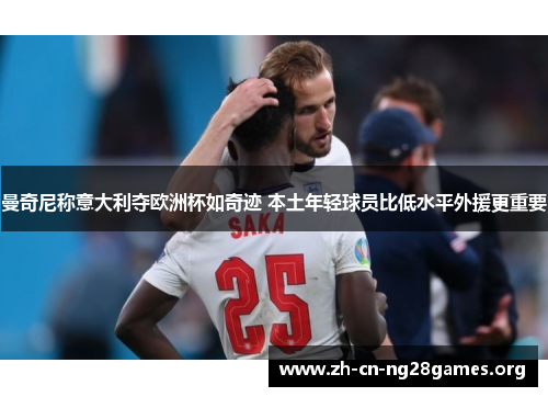 曼奇尼称意大利夺欧洲杯如奇迹 本土年轻球员比低水平外援更重要 曼奇尼称意大利夺欧洲杯如奇迹 本土年轻球员比低水平外援更重要