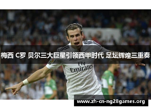 梅西 C罗 贝尔三大巨星引领西甲时代 足坛辉煌三重奏 梅西 C罗 贝尔三大巨星引领西甲时代 足坛辉煌三重奏