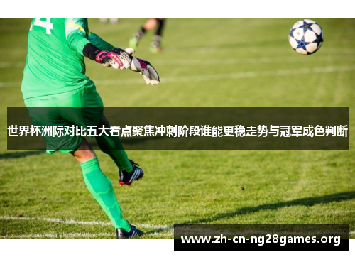世界杯洲际对比五大看点聚焦冲刺阶段谁能更稳走势与冠军成色判断 世界杯洲际对比五大看点聚焦冲刺阶段谁能更稳走势与冠军成色判断